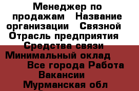 Менеджер по продажам › Название организации ­ Связной › Отрасль предприятия ­ Средства связи › Минимальный оклад ­ 25 000 - Все города Работа » Вакансии   . Мурманская обл.,Заозерск г.